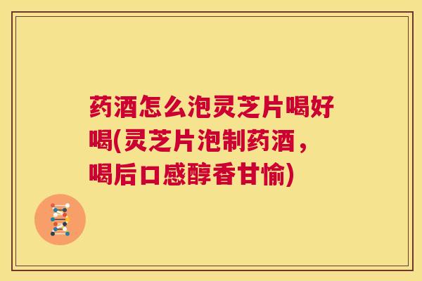 药酒怎么泡灵芝片喝好喝(灵芝片泡制药酒，喝后口感醇香甘愉)  第1张