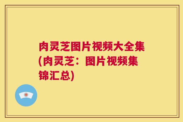 肉灵芝图片视频大全集(肉灵芝：图片视频集锦汇总)  第1张
