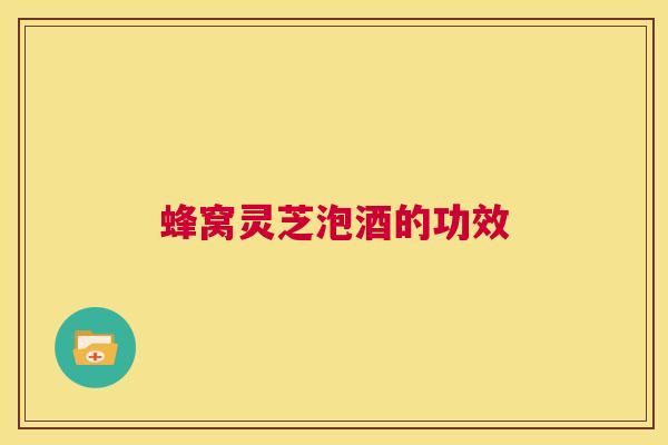 蜂窝灵芝泡酒的功效 第1张 蜂窝灵芝泡酒的功效 第1张