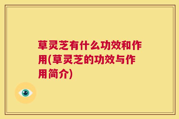 草灵芝有什么功效和作用(草灵芝的功效与作用简介) 第1张 草灵芝有什么功效和作用(草灵芝的功效与作用简介) 第1张
