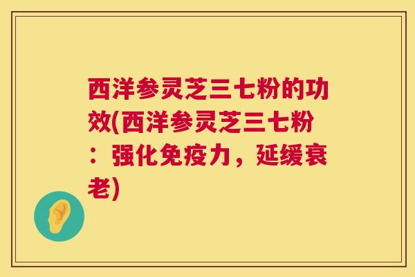 西洋参灵芝三七粉的功效(西洋参灵芝三七粉:强化免疫力,延缓衰老) 第1张 西洋参灵芝三七粉的功效(西洋参灵芝三七粉:强化免疫力,延缓衰老) 第1张