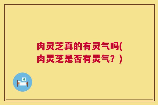 肉灵芝真的有灵气吗(肉灵芝是否有灵气?) 第1张 肉灵芝真的有灵气吗(肉灵芝是否有灵气?) 第1张
