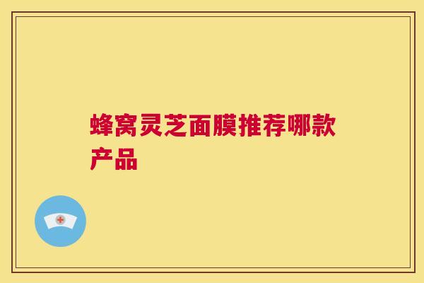 蜂窝灵芝面膜推荐哪款产品 第1张 蜂窝灵芝面膜推荐哪款产品 第1张