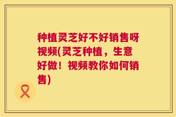 种植灵芝好不好销售呀视频(灵芝种植,生意好做!视频教你如何销售) 第1张 种植灵芝好不好销售呀视频(灵芝种植,生意好做!视频教你如何销售) 第1张