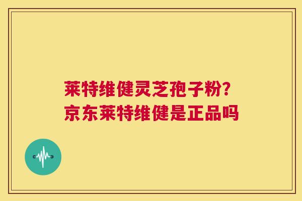 莱特维健灵芝孢子粉?京东莱特维健是正品吗 第1张 莱特维健灵芝孢子粉?京东莱特维健是正品吗 第1张