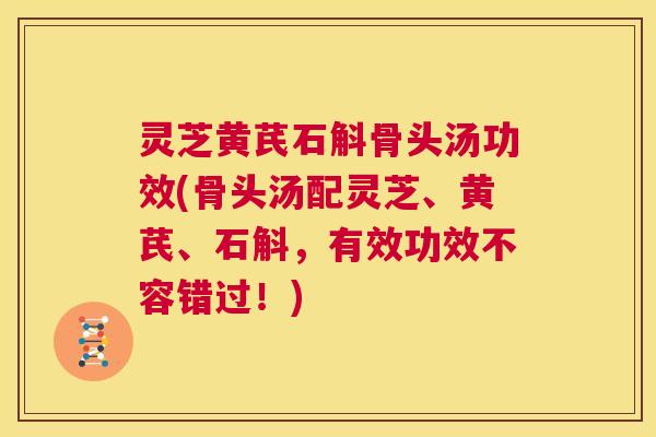 灵芝黄芪石斛骨头汤功效(骨头汤配灵芝、黄芪、石斛,有效功效不容错过!) 第1张 灵芝黄芪石斛骨头汤功效(骨头汤配灵芝、黄芪、石斛,有效功效不容错过!) 第1张