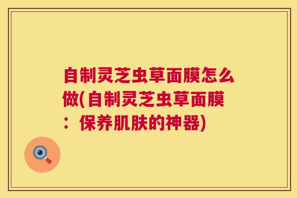 自制灵芝虫草面膜怎么做(自制灵芝虫草面膜:保养肌肤的神器) 第1张 自制灵芝虫草面膜怎么做(自制灵芝虫草面膜:保养肌肤的神器) 第1张
