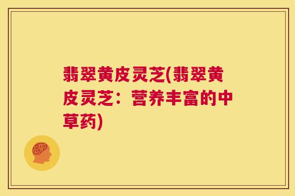 翡翠黄皮灵芝(翡翠黄皮灵芝:营养丰富的中草药) 第1张 翡翠黄皮灵芝(翡翠黄皮灵芝:营养丰富的中草药) 第1张