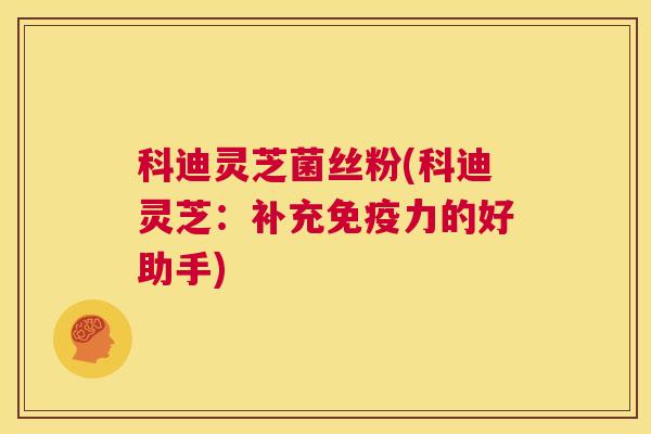 科迪灵芝菌丝粉(科迪灵芝:补充免疫力的好助手) 第1张 科迪灵芝菌丝粉(科迪灵芝:补充免疫力的好助手) 第1张