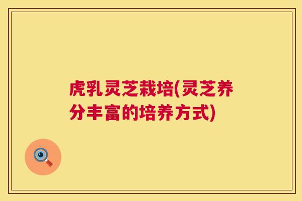 虎乳灵芝栽培(灵芝养分丰富的培养方式) 第1张 虎乳灵芝栽培(灵芝养分丰富的培养方式) 第1张