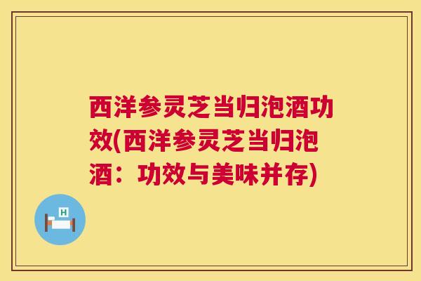 西洋参灵芝当归泡酒功效(西洋参灵芝当归泡酒:功效与美味并存) 第1张 西洋参灵芝当归泡酒功效(西洋参灵芝当归泡酒:功效与美味并存) 第1张