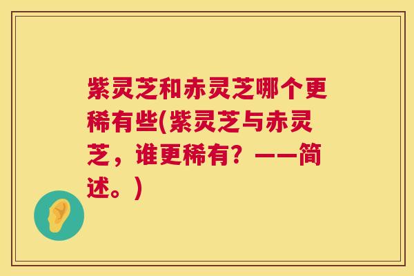 紫灵芝和赤灵芝哪个更稀有些(紫灵芝与赤灵芝,谁更稀有?——简述。) 第1张 紫灵芝和赤灵芝哪个更稀有些(紫灵芝与赤灵芝,谁更稀有?——简述。) 第1张