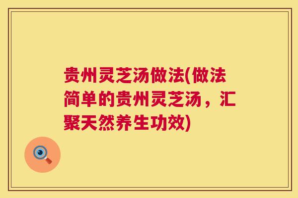 贵州灵芝汤做法(做法简单的贵州灵芝汤,汇聚天然养生功效) 第1张 贵州灵芝汤做法(做法简单的贵州灵芝汤,汇聚天然养生功效) 第1张