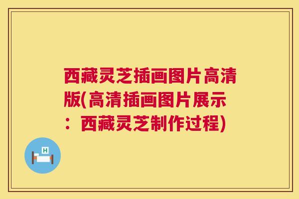 西藏灵芝插画图片高清版(高清插画图片展示:西藏灵芝制作过程) 第1张 西藏灵芝插画图片高清版(高清插画图片展示:西藏灵芝制作过程) 第1张