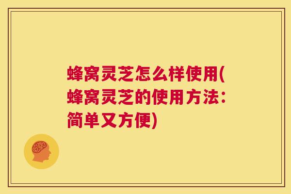 蜂窝灵芝怎么样使用(蜂窝灵芝的使用方法:简单又方便) 第1张 蜂窝灵芝怎么样使用(蜂窝灵芝的使用方法:简单又方便) 第1张