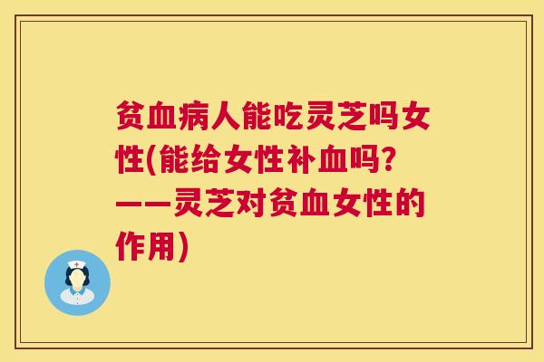 贫血病人能吃灵芝吗女性(能给女性补血吗？——灵芝对贫血女性的作用)  第1张