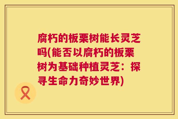 腐朽的板栗树能长灵芝吗(能否以腐朽的板栗树为基础种植灵芝:探寻生命力奇妙世界) 第1张 腐朽的板栗树能长灵芝吗(能否以腐朽的板栗树为基础种植灵芝:探寻生命力奇妙世界) 第1张