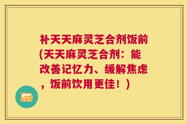 补天天麻灵芝合剂饭前(天天麻灵芝合剂:能改善记忆力、缓解焦虑,饭前饮用更佳!) 第1张 补天天麻灵芝合剂饭前(天天麻灵芝合剂:能改善记忆力、缓解焦虑,饭前饮用更佳!) 第1张