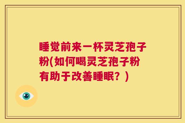 睡觉前来一杯灵芝孢子粉(如何喝灵芝孢子粉有助于改善睡眠？)  第1张
