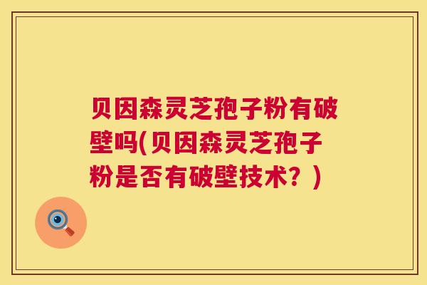 贝因森灵芝孢子粉有破壁吗(贝因森灵芝孢子粉是否有破壁技术?) 第1张 贝因森灵芝孢子粉有破壁吗(贝因森灵芝孢子粉是否有破壁技术?) 第1张