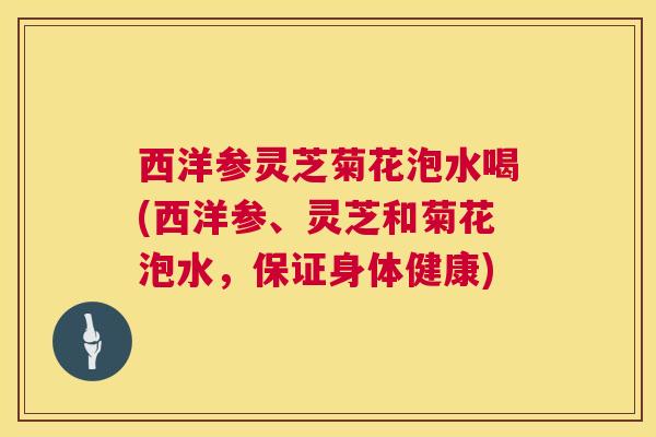 西洋参灵芝菊花泡水喝(西洋参、灵芝和菊花泡水，保证身体健康)  第1张