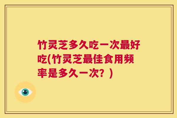 竹灵芝多久吃一次最好吃(竹灵芝最佳食用频率是多久一次?) 第1张 竹灵芝多久吃一次最好吃(竹灵芝最佳食用频率是多久一次?) 第1张