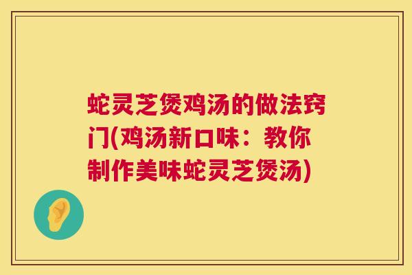 蛇灵芝煲鸡汤的做法窍门(鸡汤新口味:教你制作美味蛇灵芝煲汤) 第1张 蛇灵芝煲鸡汤的做法窍门(鸡汤新口味:教你制作美味蛇灵芝煲汤) 第1张