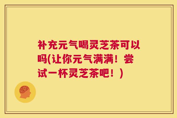 补充元气喝灵芝茶可以吗(让你元气满满!尝试一杯灵芝茶吧!) 第1张 补充元气喝灵芝茶可以吗(让你元气满满!尝试一杯灵芝茶吧!) 第1张