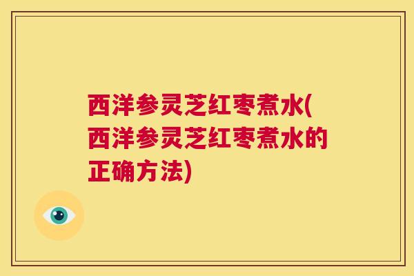 西洋参灵芝红枣煮水(西洋参灵芝红枣煮水的正确方法)  第1张