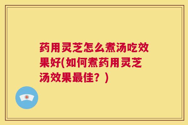 药用灵芝怎么煮汤吃效果好(如何煮药用灵芝汤效果最佳？)  第1张