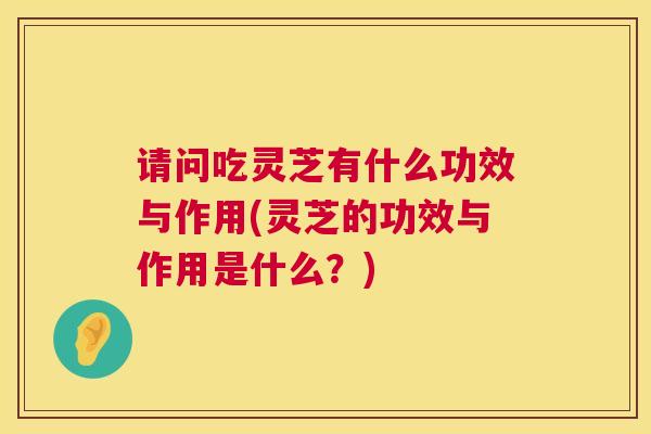 请问吃灵芝有什么功效与作用(灵芝的功效与作用是什么?) 第1张 请问吃灵芝有什么功效与作用(灵芝的功效与作用是什么?) 第1张