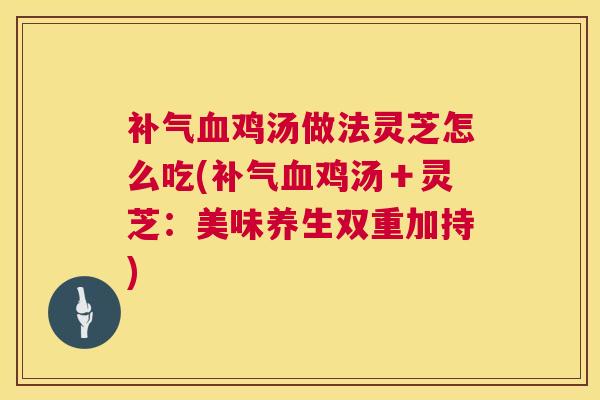 补气血鸡汤做法灵芝怎么吃(补气血鸡汤+灵芝:美味养生双重加持) 第1张 补气血鸡汤做法灵芝怎么吃(补气血鸡汤+灵芝:美味养生双重加持) 第1张