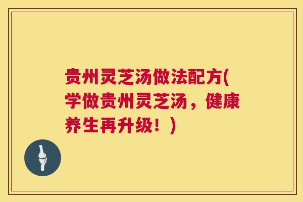贵州灵芝汤做法配方(学做贵州灵芝汤,健康养生再升级!) 第1张 贵州灵芝汤做法配方(学做贵州灵芝汤,健康养生再升级!) 第1张