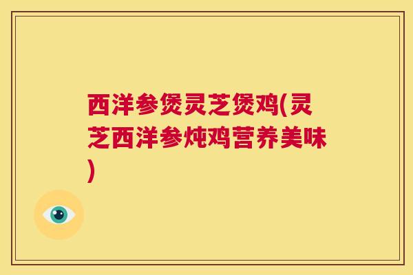 西洋参煲灵芝煲鸡(灵芝西洋参炖鸡营养美味) 第1张 西洋参煲灵芝煲鸡(灵芝西洋参炖鸡营养美味) 第1张