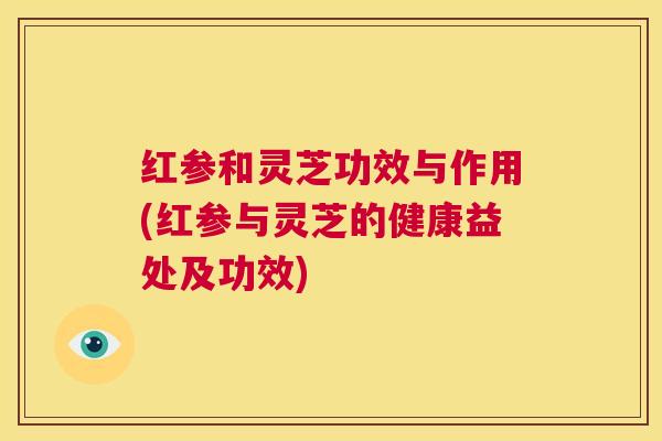 红参和灵芝功效与作用(红参与灵芝的健康益处及功效)  第1张