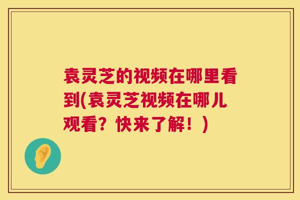袁灵芝的视频在哪里看到(袁灵芝视频在哪儿观看?快来了解!) 第1张 袁灵芝的视频在哪里看到(袁灵芝视频在哪儿观看?快来了解!) 第1张