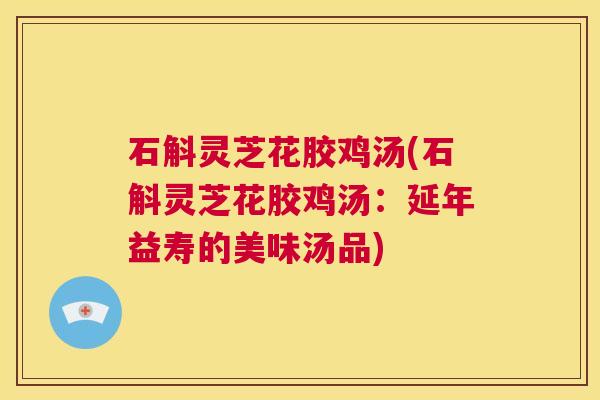 石斛灵芝花胶鸡汤(石斛灵芝花胶鸡汤:延年益寿的美味汤品) 第1张 石斛灵芝花胶鸡汤(石斛灵芝花胶鸡汤:延年益寿的美味汤品) 第1张