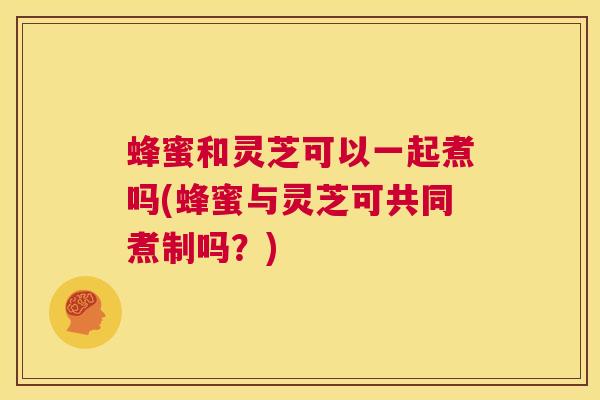 蜂蜜和灵芝可以一起煮吗(蜂蜜与灵芝可共同煮制吗?) 第1张 蜂蜜和灵芝可以一起煮吗(蜂蜜与灵芝可共同煮制吗?) 第1张
