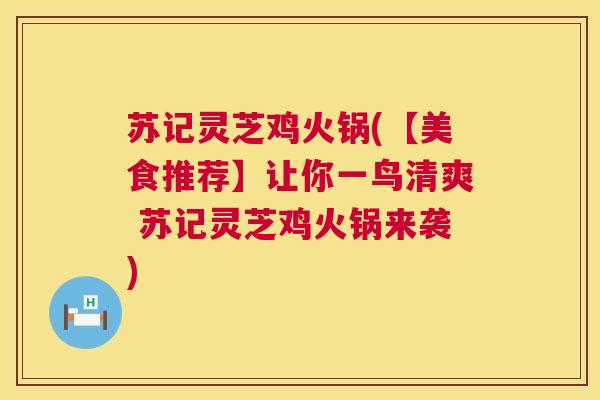 苏记灵芝鸡火锅(【美食推荐】让你一鸟清爽 苏记灵芝鸡火锅来袭)  第1张