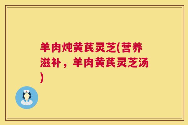 羊肉炖黄芪灵芝(营养滋补,羊肉黄芪灵芝汤) 第1张 羊肉炖黄芪灵芝(营养滋补,羊肉黄芪灵芝汤) 第1张
