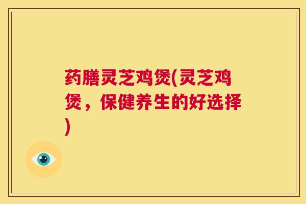 药膳灵芝鸡煲(灵芝鸡煲,保健养生的好选择) 第1张 药膳灵芝鸡煲(灵芝鸡煲,保健养生的好选择) 第1张