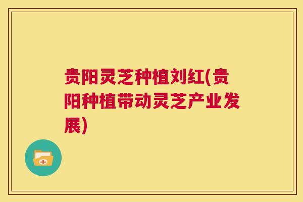 贵阳灵芝种植刘红(贵阳种植带动灵芝产业发展)  第1张
