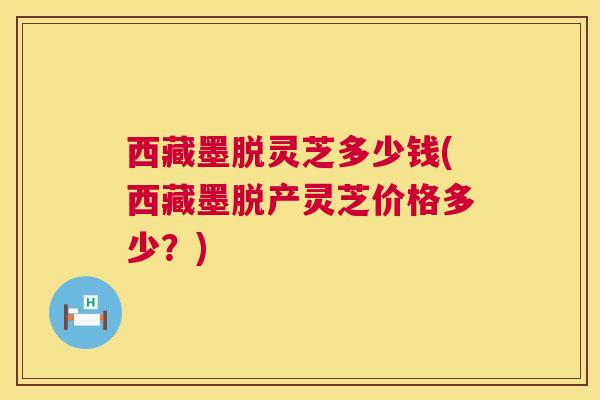 西藏墨脱灵芝多少钱(西藏墨脱产灵芝价格多少?) 第1张 西藏墨脱灵芝多少钱(西藏墨脱产灵芝价格多少?) 第1张
