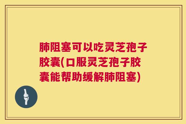 肺阻塞可以吃灵芝孢子胶囊(口服灵芝孢子胶囊能帮助缓解肺阻塞) 第1张 肺阻塞可以吃灵芝孢子胶囊(口服灵芝孢子胶囊能帮助缓解肺阻塞) 第1张