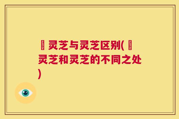 艼灵芝与灵芝区别(艼灵芝和灵芝的不同之处) 第1张 艼灵芝与灵芝区别(艼灵芝和灵芝的不同之处) 第1张