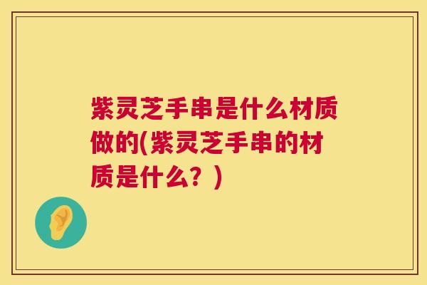 紫灵芝手串是什么材质做的(紫灵芝手串的材质是什么?) 第1张 紫灵芝手串是什么材质做的(紫灵芝手串的材质是什么?) 第1张