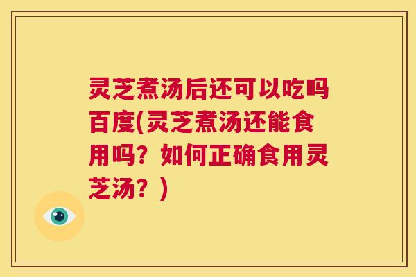 灵芝煮汤后还可以吃吗百度(灵芝煮汤还能食用吗?如何正确食用灵芝汤?) 第1张 灵芝煮汤后还可以吃吗百度(灵芝煮汤还能食用吗?如何正确食用灵芝汤?) 第1张