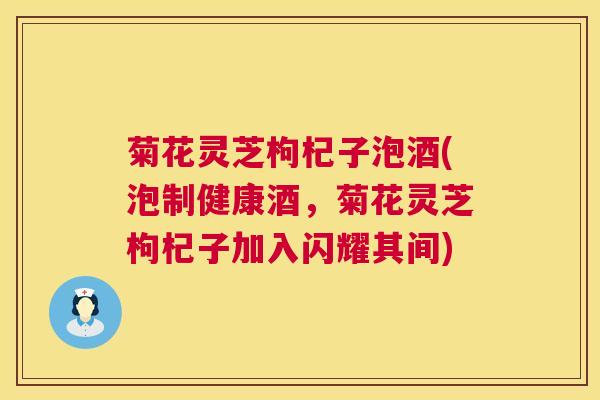 菊花灵芝枸杞子泡酒(泡制健康酒，菊花灵芝枸杞子加入闪耀其间)  第1张