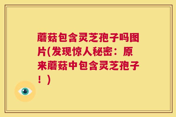 蘑菇包含灵芝孢子吗图片(发现惊人秘密：原来蘑菇中包含灵芝孢子！)  第1张