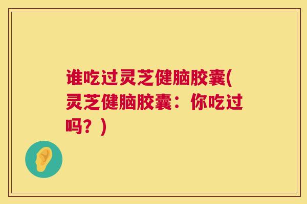 谁吃过灵芝健脑胶囊(灵芝健脑胶囊:你吃过吗?) 第1张 谁吃过灵芝健脑胶囊(灵芝健脑胶囊:你吃过吗?) 第1张